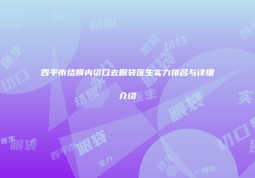 四平市结膜内切口去眼袋医生实力排名与详细介绍