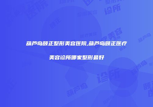 葫芦岛颐正整形美容医院,葫芦岛颐正医疗美容诊所哪家整形最好