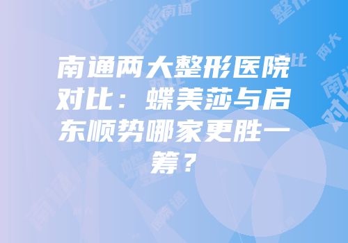南通两大整形医院对比：蝶美莎与启东顺势哪家更胜一筹？