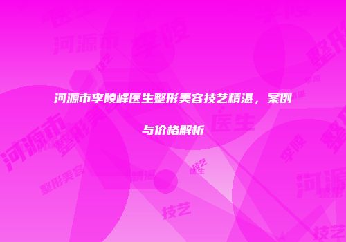 河源市李陵峰医生整形美容技艺精湛，案例与价格解析
