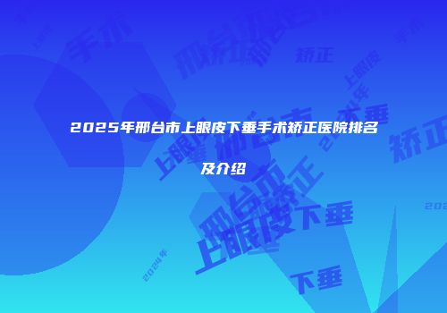 2025年邢台市上眼皮下垂手术矫正医院排名及介绍