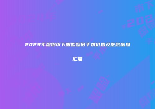 2025年盘锦市下眼睑整形手术价格及医院信息汇总