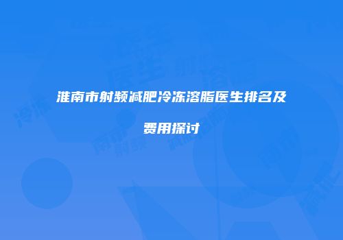 淮南市射频减肥冷冻溶脂医生排名及费用探讨