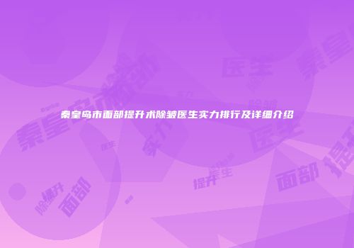 秦皇岛市面部提升术除皱医生实力排行及详细介绍