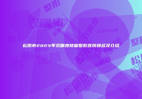 松原市2025年双眼皮修复整形医院排名及介绍