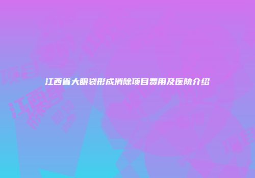 江西省大眼袋形成消除项目费用及医院介绍