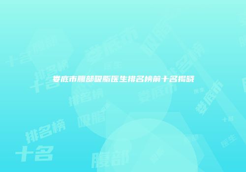 娄底市腹部吸脂医生排名榜前十名揭晓