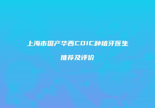 上海市国产华西CDIC种植牙医生推荐及评价