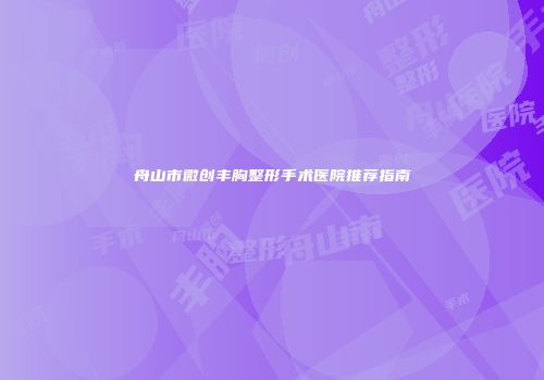 舟山市微创丰胸整形手术医院推荐指南