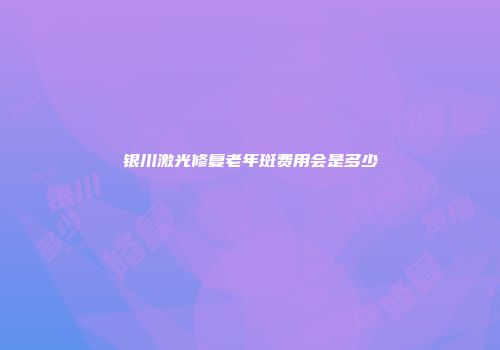 银川激光修复老年斑费用会是多少