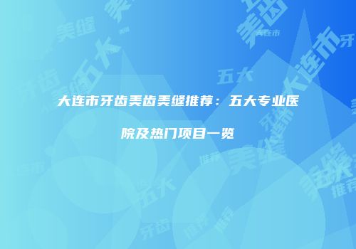 大连市牙齿美齿美缝推荐：五大专业医院及热门项目一览