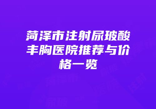 菏泽市注射尿玻酸丰胸医院推荐与价格一览