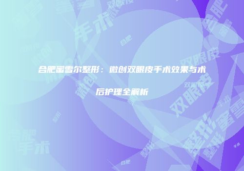 合肥蜜雪尔整形：微创双眼皮手术效果与术后护理全解析