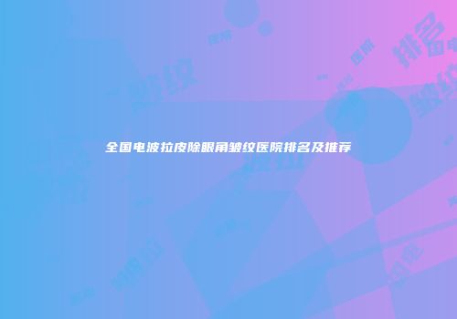 全国电波拉皮除眼角皱纹医院排名及推荐