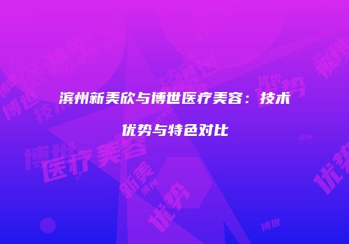 滨州新美欣与博世医疗美容：技术优势与特色对比