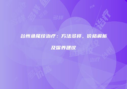 台州鱼尾纹治疗：方法多样，价格解析及保养建议