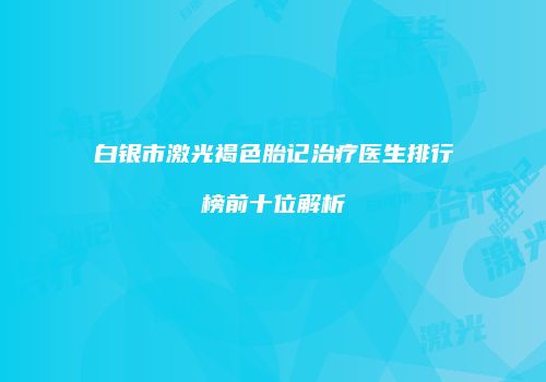 白银市激光褐色胎记治疗医生排行榜前十位解析
