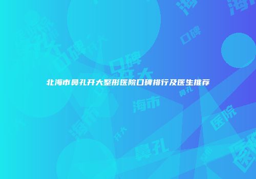 北海市鼻孔开大整形医院口碑排行及医生推荐