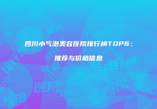 四川小气泡美容医院排行榜TOP6：推荐与价格信息