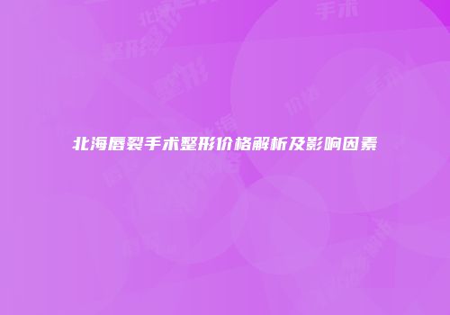 北海唇裂手术整形价格解析及影响因素