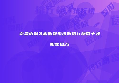 南昌市副乳吸脂整形医院排行榜前十强机构盘点