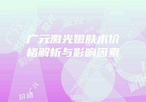 广元激光嫩肤术价格解析与影响因素