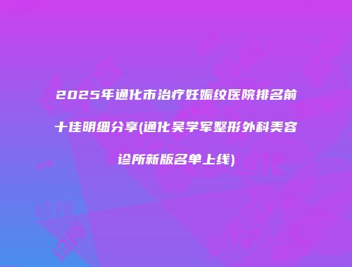2025年通化市治疗妊娠纹医院排名前十佳明细分享(通化吴学军整形外科美容诊所新版名单上线)