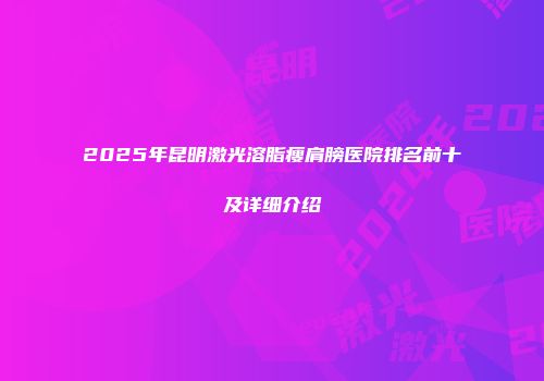 2025年昆明激光溶脂瘦肩膀医院排名前十及详细介绍