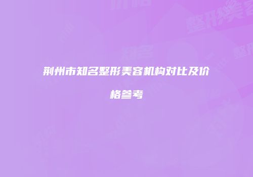 荆州市知名整形美容机构对比及价格参考