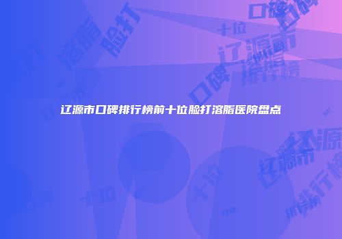 辽源市口碑排行榜前十位脸打溶脂医院盘点