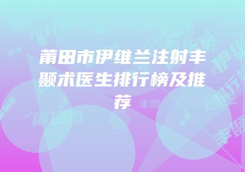 莆田市伊维兰注射丰颞术医生排行榜及推荐