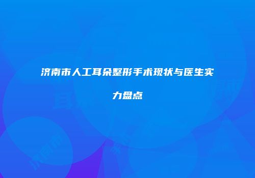 济南市人工耳朵整形手术现状与医生实力盘点