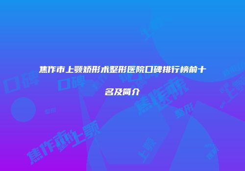 焦作市上颚矫形术整形医院口碑排行榜前十名及简介