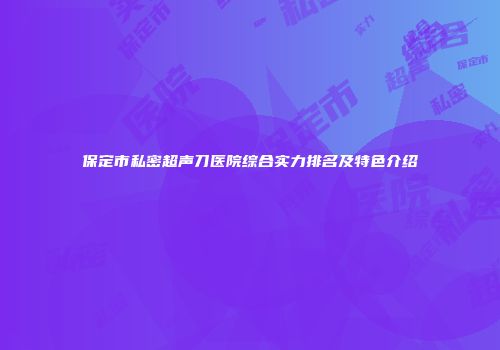 保定市私密超声刀医院综合实力排名及特色介绍