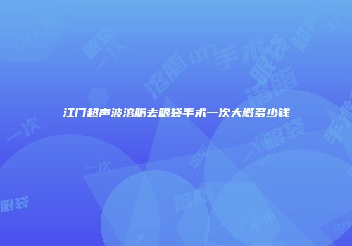 江门超声波溶脂去眼袋手术一次大概多少钱
