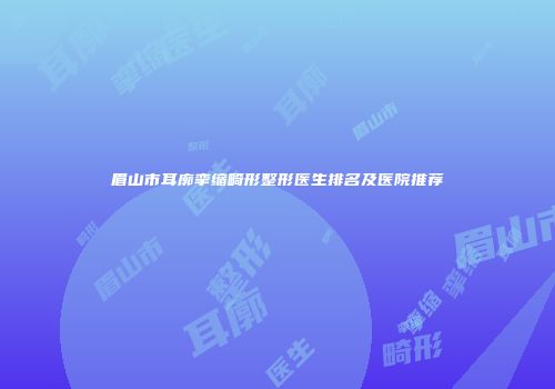 眉山市耳廓挛缩畸形整形医生排名及医院推荐