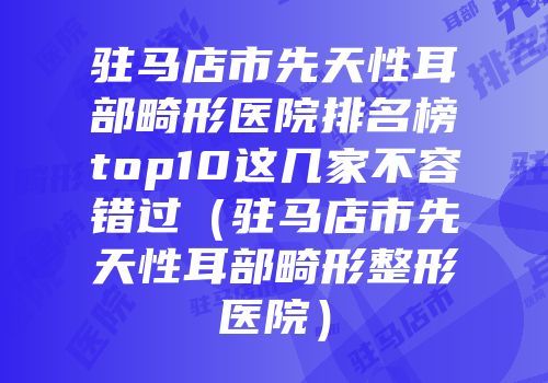 驻马店市先天性耳部畸形医院排名榜top10这几家不容错过（驻马店市先天性耳部畸形整形医院）
