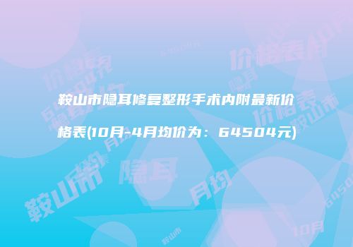 鞍山市隐耳修复整形手术内附最新价格表(10月-4月均价为：64504元)