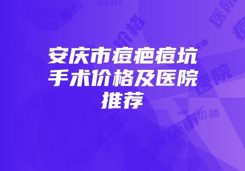 安庆市痘疤痘坑手术价格及医院推荐