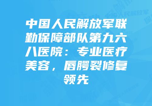 中国人民解放军联勤保障部队第九六八医院：专业医疗美容，唇腭裂修复领先