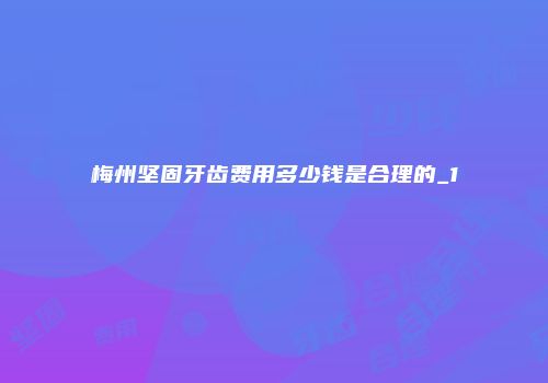 梅州坚固牙齿费用多少钱是合理的_1