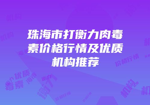 珠海市打衡力肉毒素价格行情及优质机构推荐