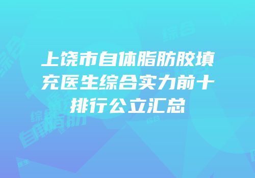 上饶市自体脂肪胶填充医生综合实力前十排行公立汇总