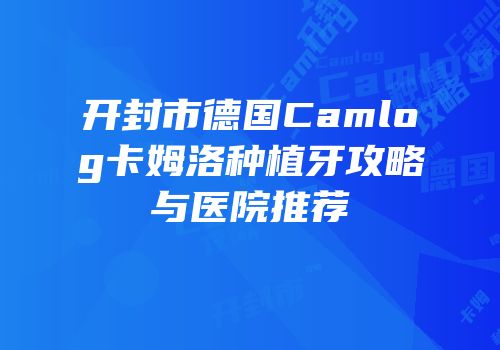 开封市德国Camlog卡姆洛种植牙攻略与医院推荐