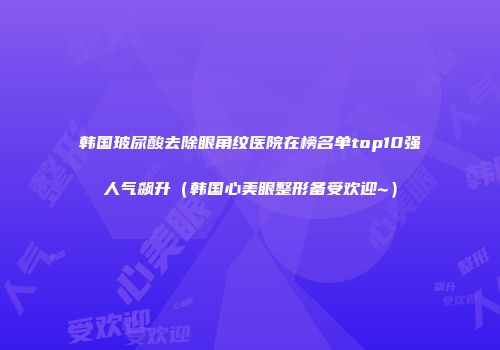 韩国玻尿酸去除眼角纹医院在榜名单top10强人气飙升（韩国心美眼整形备受欢迎~）