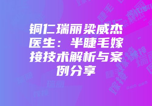 铜仁瑞丽梁威杰医生：半睫毛嫁接技术解析与案例分享