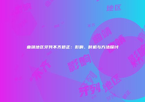 曲靖地区牙列不齐矫正：影响、时机与方法探讨