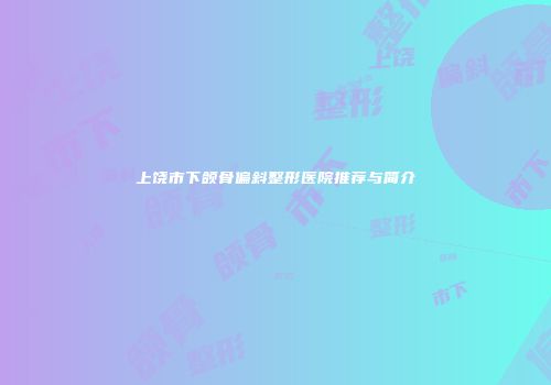 上饶市下颌骨偏斜整形医院推荐与简介