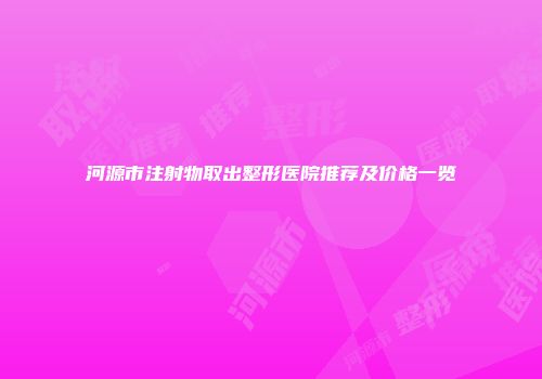 河源市注射物取出整形医院推荐及价格一览