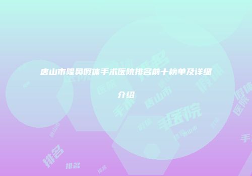 唐山市隆鼻假体手术医院排名前十榜单及详细介绍